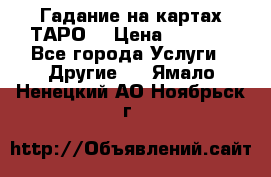 Гадание на картах ТАРО. › Цена ­ 1 000 - Все города Услуги » Другие   . Ямало-Ненецкий АО,Ноябрьск г.